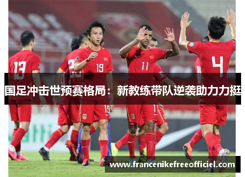 国足冲击世预赛格局：新教练带队逆袭助力力挺